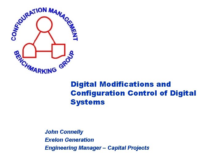 Digital Modifications and Configuration Control of Digital Systems John Connelly Exelon Generation Engineering Manager