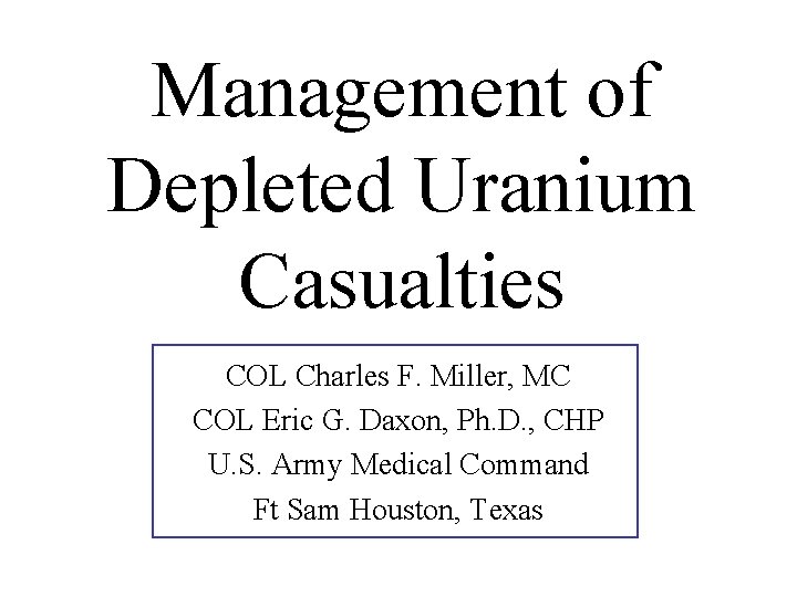 Management of Depleted Uranium Casualties COL Charles F. Miller, MC COL Eric G. Daxon,