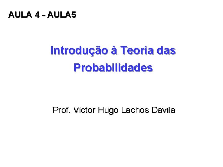 AULA 4 - AULA 5 Introdução à Teoria das Probabilidades Prof. Victor Hugo Lachos