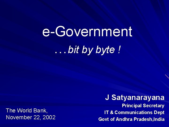 e-Government …bit by byte ! J Satyanarayana The World Bank, November 22, 2002 Principal