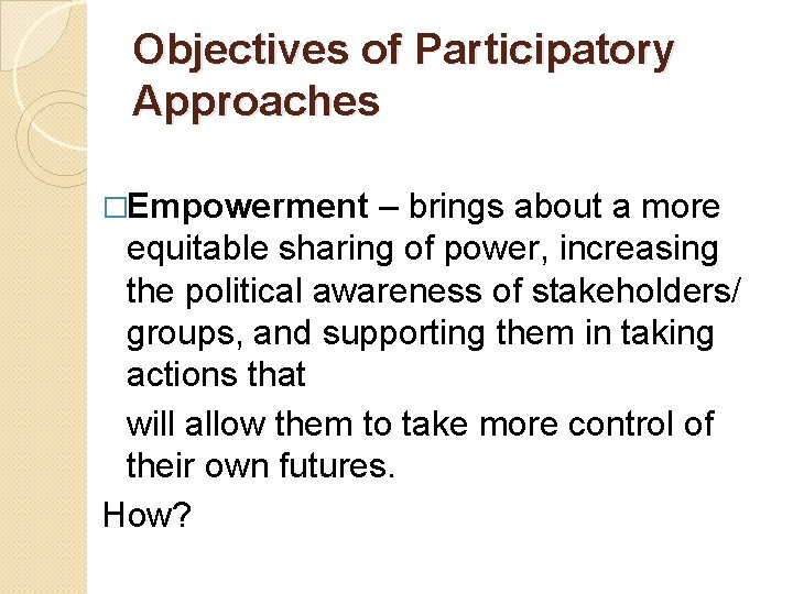 Objectives of Participatory Approaches �Empowerment – brings about a more equitable sharing of power,