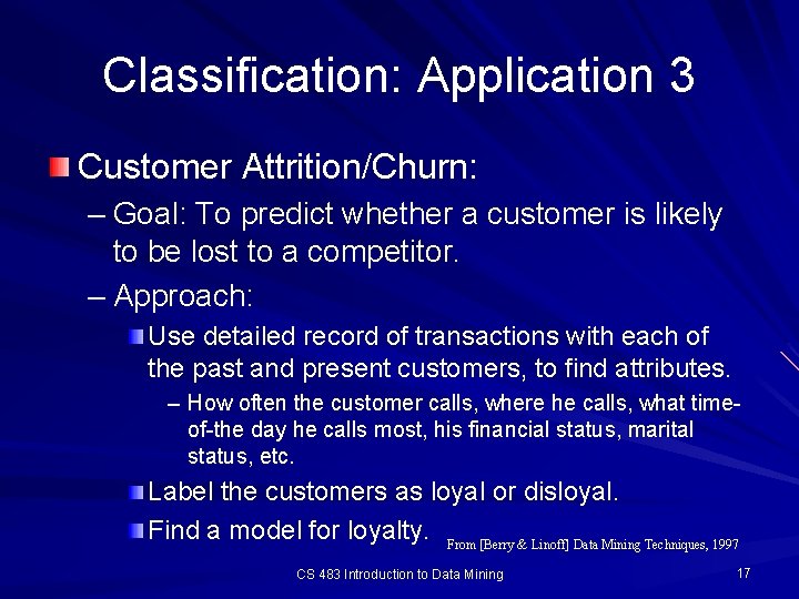 Classification: Application 3 Customer Attrition/Churn: – Goal: To predict whether a customer is likely