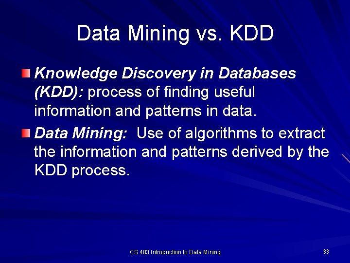 Data Mining vs. KDD Knowledge Discovery in Databases (KDD): process of finding useful information