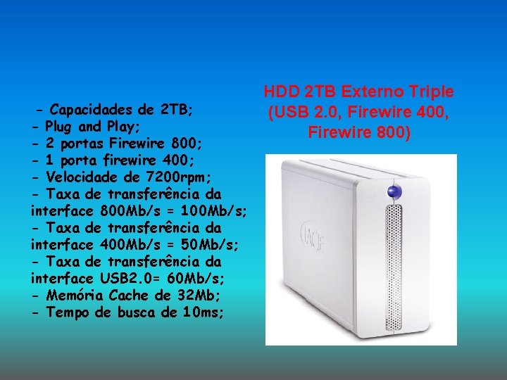 - Capacidades de 2 TB; - Plug and Play; - 2 portas Firewire 800; - Capacidades de 2 TB; - Plug and Play; - 2 portas Firewire 800;