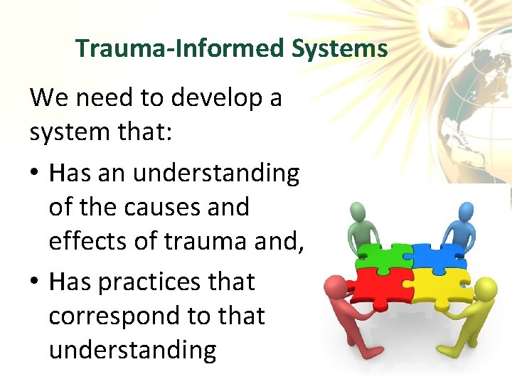  Trauma-Informed Systems We need to develop a system that: • Has an understanding