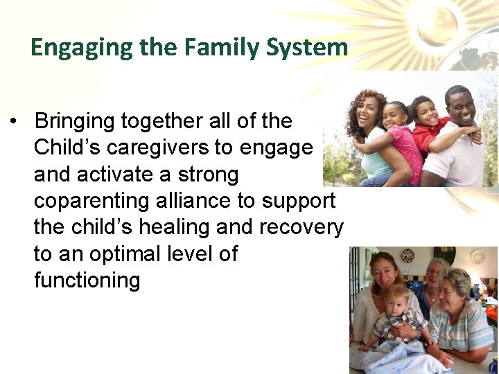 Engaging the Family System • Bringing together all of the Child’s caregivers to engage