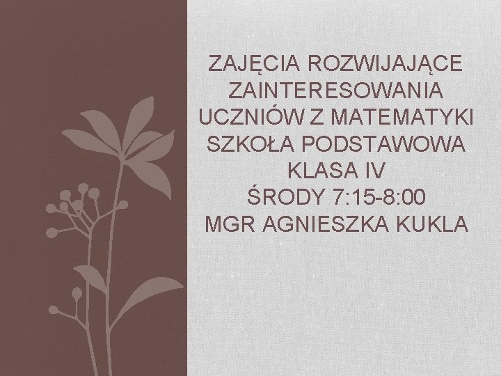 ZAJĘCIA ROZWIJAJĄCE ZAINTERESOWANIA UCZNIÓW Z MATEMATYKI SZKOŁA PODSTAWOWA KLASA IV ŚRODY 7: 15 -8: ZAJĘCIA ROZWIJAJĄCE ZAINTERESOWANIA UCZNIÓW Z MATEMATYKI SZKOŁA PODSTAWOWA KLASA IV ŚRODY 7: 15 -8: