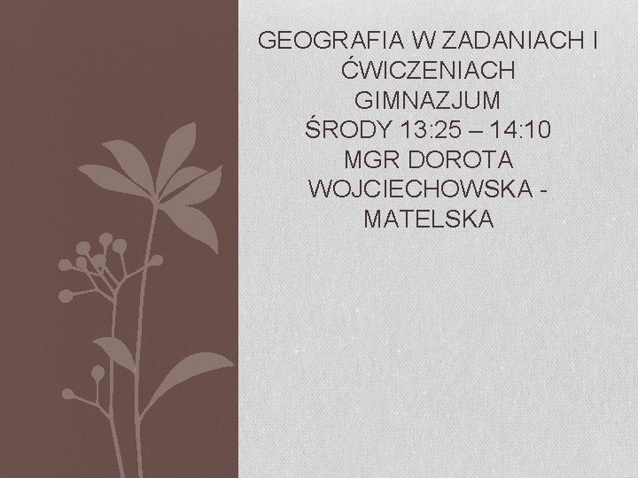 GEOGRAFIA W ZADANIACH I ĆWICZENIACH GIMNAZJUM ŚRODY 13: 25 – 14: 10 MGR DOROTA GEOGRAFIA W ZADANIACH I ĆWICZENIACH GIMNAZJUM ŚRODY 13: 25 – 14: 10 MGR DOROTA
