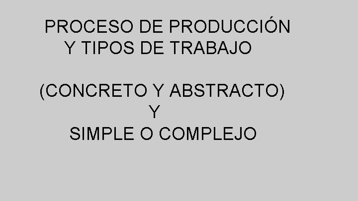 PROCESO DE PRODUCCIÓN Y TIPOS DE TRABAJO (CONCRETO Y ABSTRACTO) Y SIMPLE O COMPLEJO