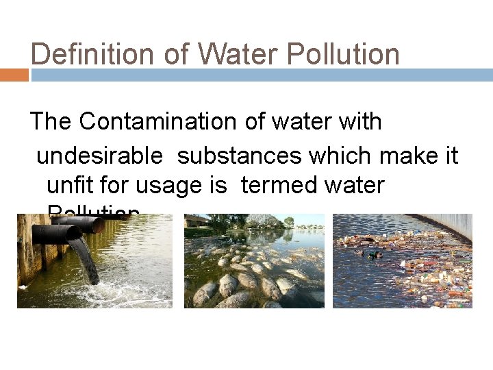 Definition of Water Pollution The Contamination of water with undesirable substances which make it