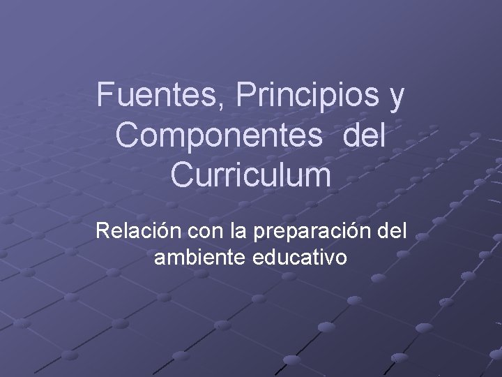 Fuentes, Principios y Componentes del Curriculum Relación con la preparación del ambiente educativo Fuentes, Principios y Componentes del Curriculum Relación con la preparación del ambiente educativo