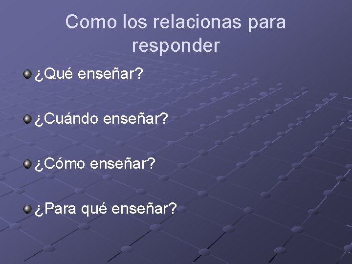 Como los relacionas para responder ¿Qué enseñar? ¿Cuándo enseñar? ¿Cómo enseñar? ¿Para qué enseñar? Como los relacionas para responder ¿Qué enseñar? ¿Cuándo enseñar? ¿Cómo enseñar? ¿Para qué enseñar?