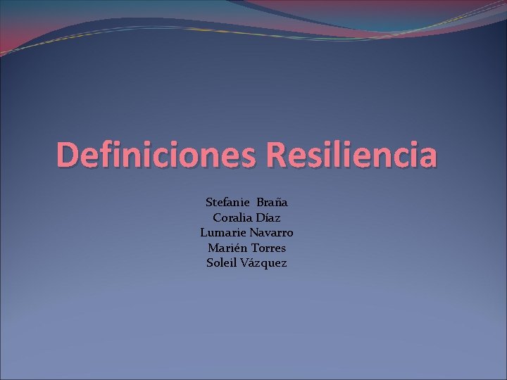 Definiciones Resiliencia Stefanie Braña Coralia Díaz Lumarie Navarro Marién Torres Soleil Vázquez 