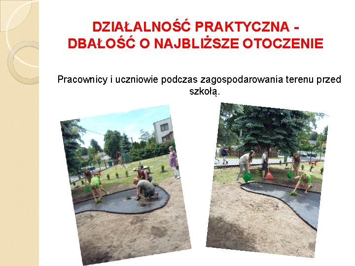 DZIAŁALNOŚĆ PRAKTYCZNA DBAŁOŚĆ O NAJBLIŻSZE OTOCZENIE Pracownicy i uczniowie podczas zagospodarowania terenu przed szkołą. DZIAŁALNOŚĆ PRAKTYCZNA DBAŁOŚĆ O NAJBLIŻSZE OTOCZENIE Pracownicy i uczniowie podczas zagospodarowania terenu przed szkołą.