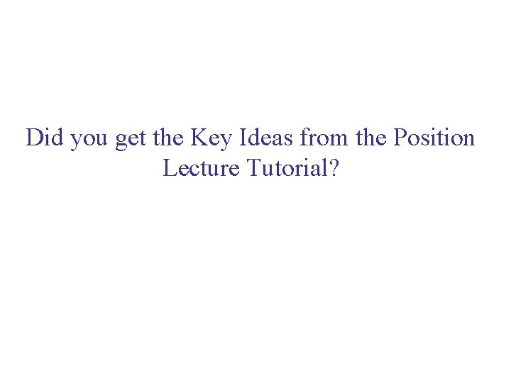 Did you get the Key Ideas from the Position Lecture Tutorial? Did you get the Key Ideas from the Position Lecture Tutorial?