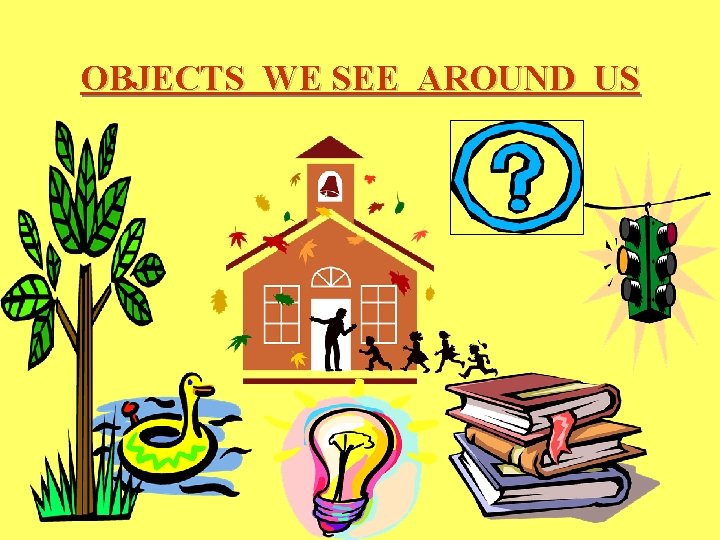 OBJECTS WE SEE AROUND US 