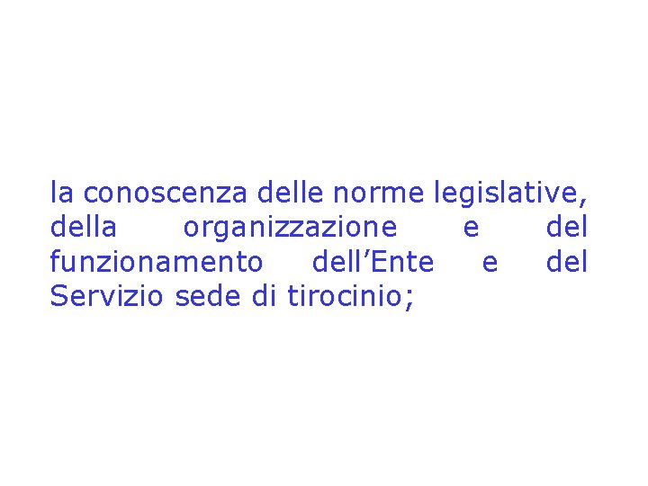 la conoscenza delle norme legislative, della organizzazione e del funzionamento dell’Ente e del Servizio