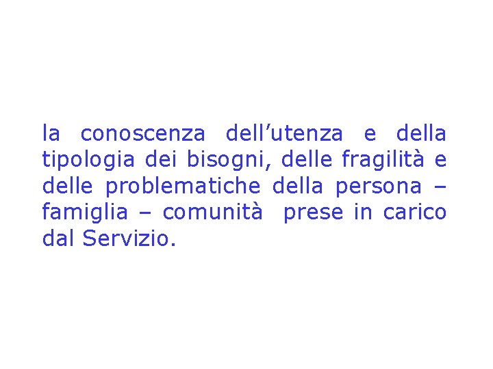 la conoscenza dell’utenza e della tipologia dei bisogni, delle fragilità e delle problematiche della