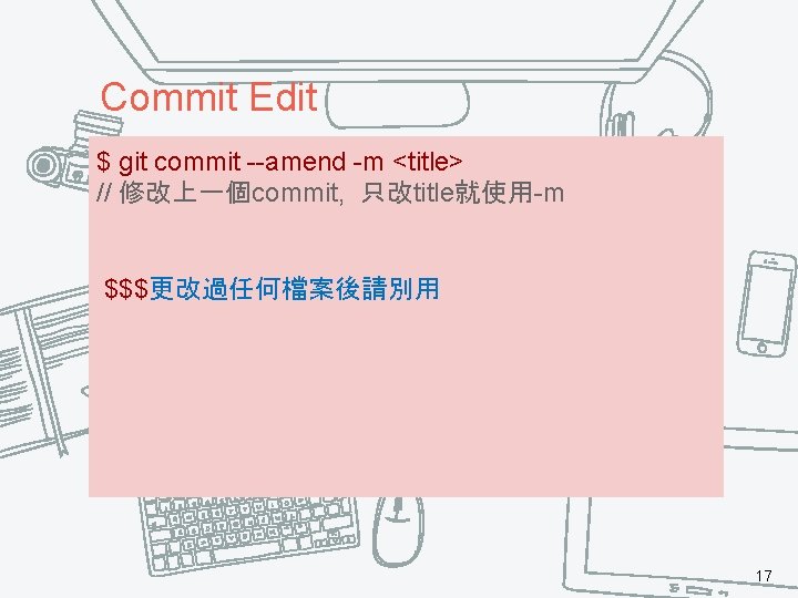 Commit Edit $ git commit --amend -m <title> // 修改上一個commit, 只改title就使用-m $$$更改過任何檔案後請別用 17 