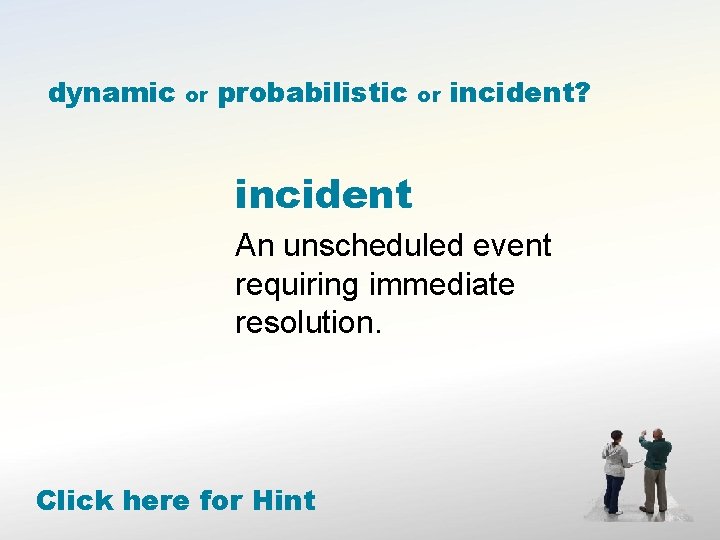 dynamic or probabilistic or incident? incident An unscheduled event requiring immediate resolution. Click here