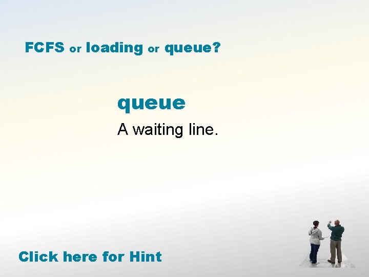 FCFS or loading or queue? queue A waiting line. Click here for Hint 