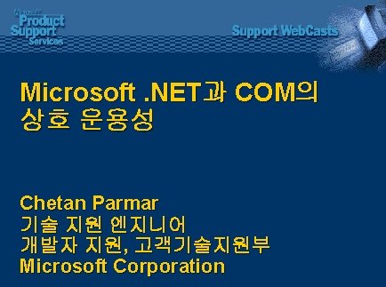 Microsoft. NET과 COM의 상호 운용성 Chetan Parmar 기술 지원 엔지니어 개발자 지원, 고객기술지원부 Microsoft