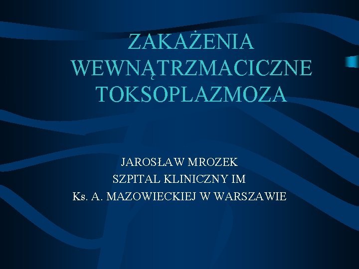 ZAKAŻENIA WEWNĄTRZMACICZNE TOKSOPLAZMOZA JAROSŁAW MROZEK SZPITAL KLINICZNY IM Ks. A. MAZOWIECKIEJ W WARSZAWIE 