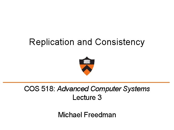 Replication and Consistency COS 518: Advanced Computer Systems Lecture 3 Michael Freedman 