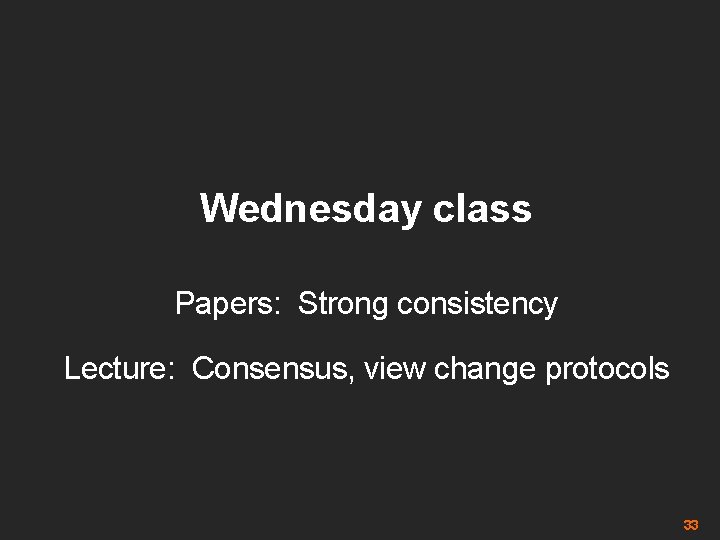 Wednesday class Papers: Strong consistency Lecture: Consensus, view change protocols 33 