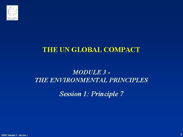 THE UN GLOBAL COMPACT MODULE 3 THE ENVIRONMENTAL PRINCIPLES Session 1: Principle 7 UNGC