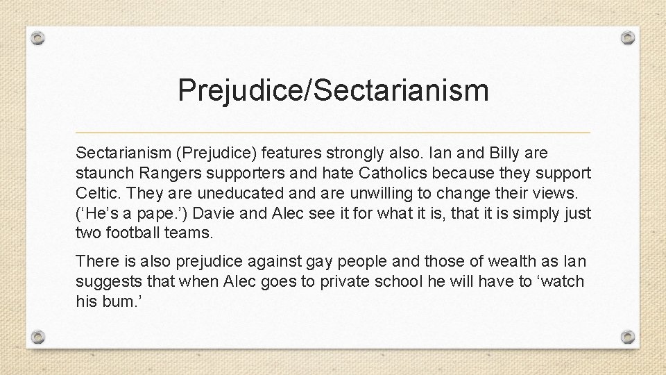 Prejudice/Sectarianism (Prejudice) features strongly also. Ian and Billy are staunch Rangers supporters and hate