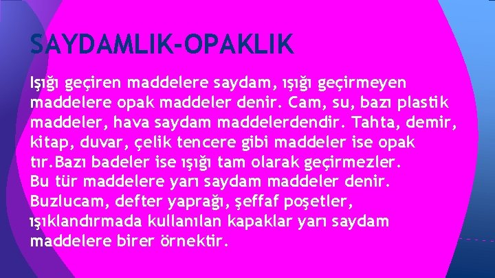 SAYDAMLIK-OPAKLIK Işığı geçiren maddelere saydam, ışığı geçirmeyen maddelere opak maddeler denir. Cam, su, bazı SAYDAMLIK-OPAKLIK Işığı geçiren maddelere saydam, ışığı geçirmeyen maddelere opak maddeler denir. Cam, su, bazı