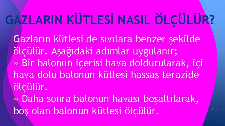 GAZLARIN KÜTLESİ NASIL ÖLÇÜLÜR? Gazların kütlesi de sıvılara benzer şekilde ölçülür. Aşağıdaki adımlar uygulanır; GAZLARIN KÜTLESİ NASIL ÖLÇÜLÜR? Gazların kütlesi de sıvılara benzer şekilde ölçülür. Aşağıdaki adımlar uygulanır;