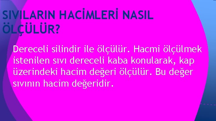 SIVILARIN HACİMLERİ NASIL ÖLÇÜLÜR? Dereceli silindir ile ölçülür. Hacmi ölçülmek istenilen sıvı dereceli kaba SIVILARIN HACİMLERİ NASIL ÖLÇÜLÜR? Dereceli silindir ile ölçülür. Hacmi ölçülmek istenilen sıvı dereceli kaba