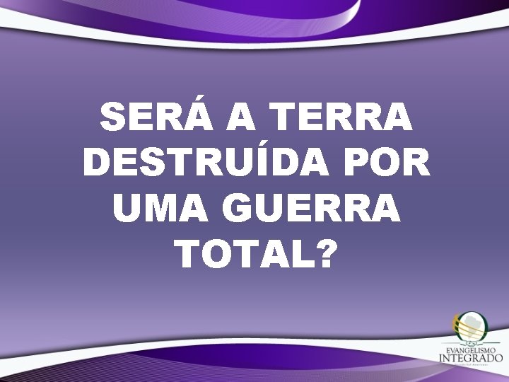 SERÁ A TERRA DESTRUÍDA POR UMA GUERRA TOTAL? 