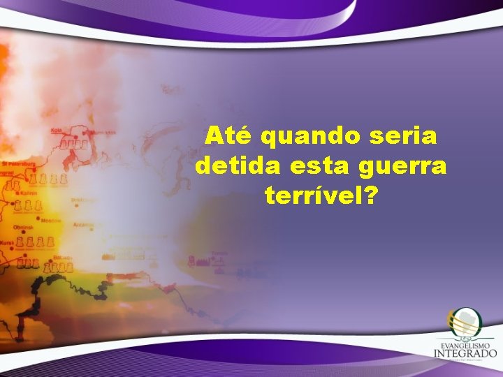 Até quando seria detida esta guerra terrível? 