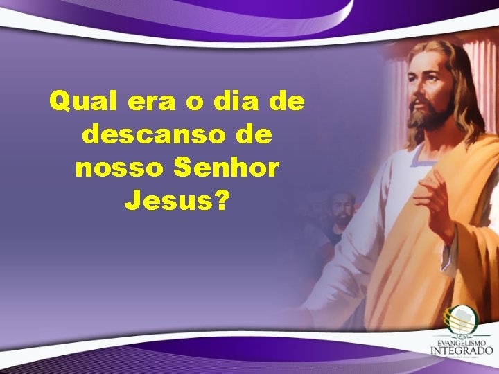 Qual era o dia de descanso de nosso Senhor Jesus? 