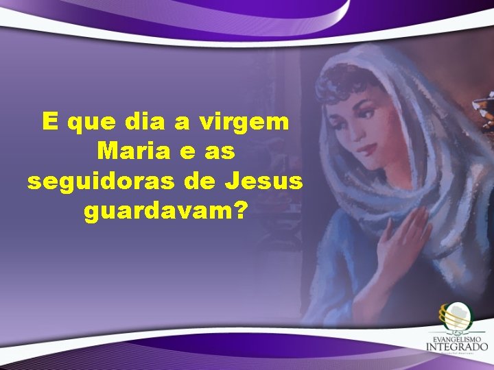 E que dia a virgem Maria e as seguidoras de Jesus guardavam? 