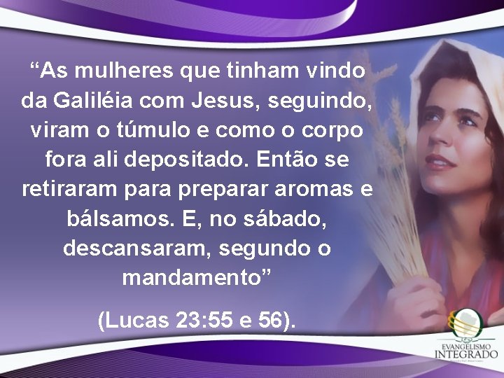 “As mulheres que tinham vindo da Galiléia com Jesus, seguindo, viram o túmulo e