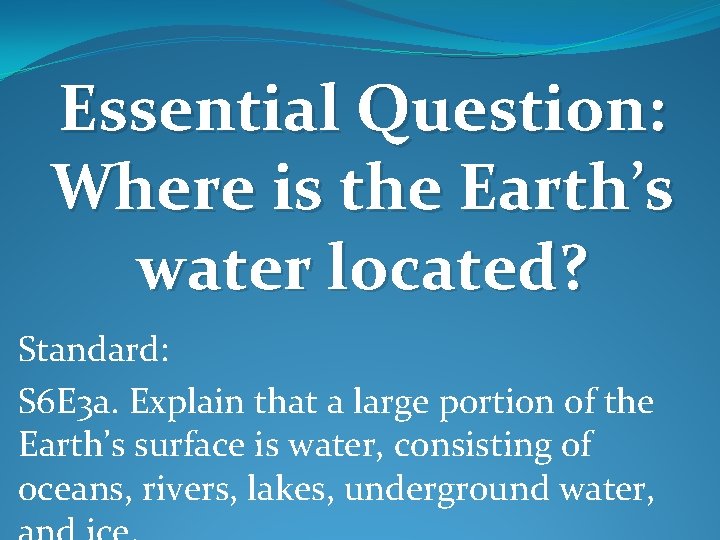 Essential Question: Where is the Earth’s water located? Standard: S 6 E 3 a. Essential Question: Where is the Earth’s water located? Standard: S 6 E 3 a.