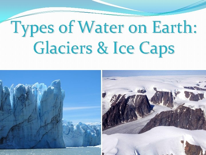 Types of Water on Earth: Glaciers & Ice Caps Types of Water on Earth: Glaciers & Ice Caps