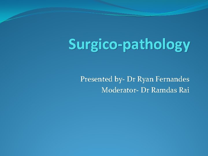 Surgico-pathology Presented by- Dr Ryan Fernandes Moderator- Dr Ramdas Rai 