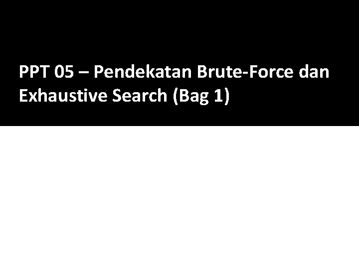 PPT 05 – Pendekatan Brute-Force dan Exhaustive Search (Bag 1) 