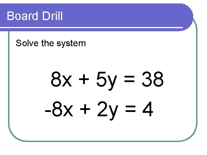 Board Drill Solve the system 8 x + 5 y = 38 -8 x