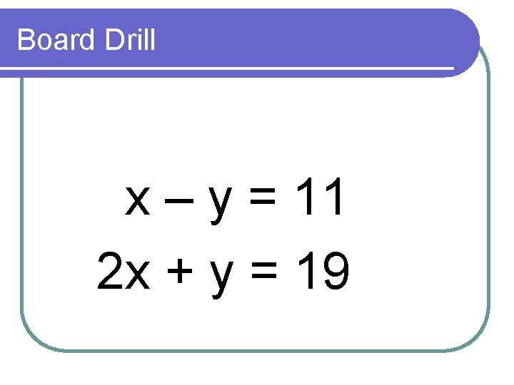 Board Drill x – y = 11 2 x + y = 19 