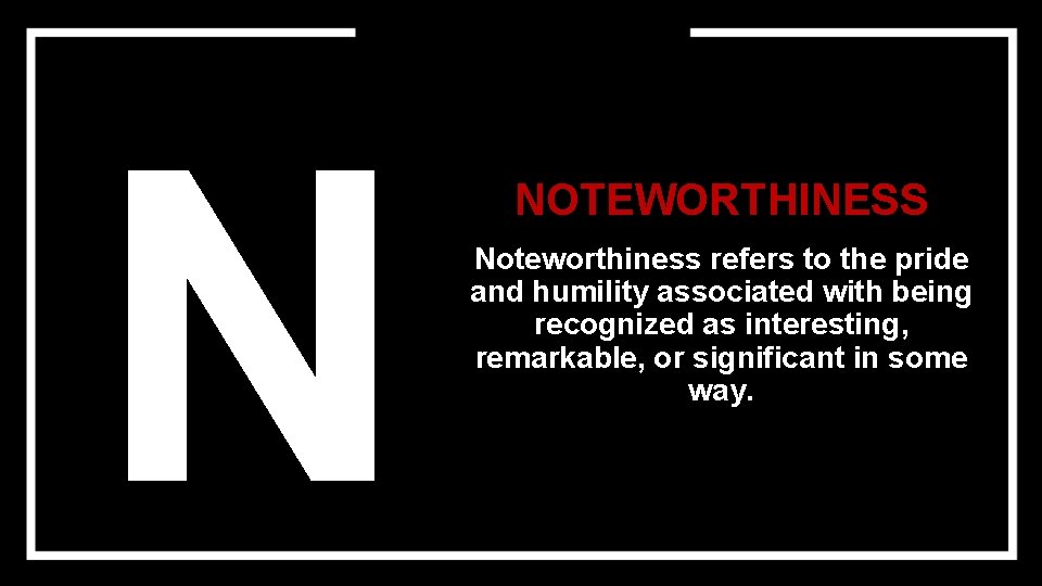 N NOTEWORTHINESS Noteworthiness refers to the pride and humility associated with being recognized as