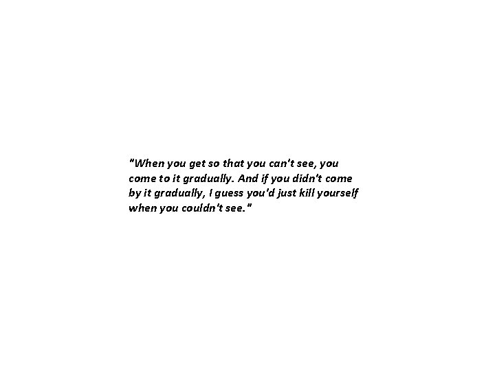 "When you get so that you can't see, you come to it gradually. And "When you get so that you can't see, you come to it gradually. And