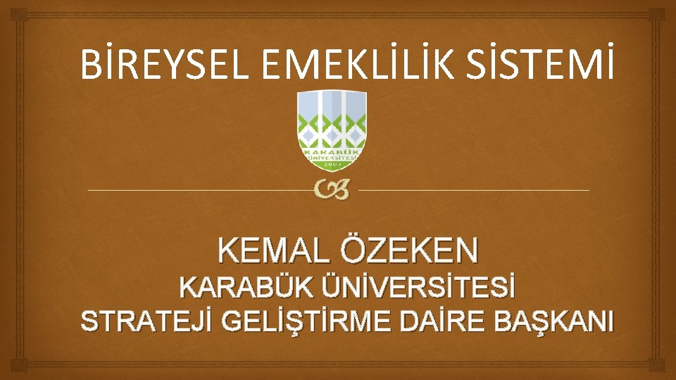 BİREYSEL EMEKLİLİK SİSTEMİ KEMAL ÖZEKEN KARABÜK ÜNİVERSİTESİ STRATEJİ GELİŞTİRME DAİRE BAŞKANI 