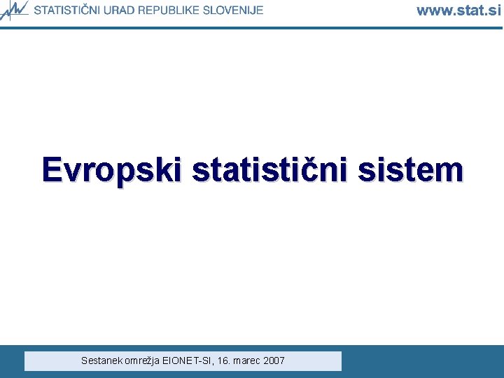 Evropski statistični sistem Sestanek omrežja EIONET-SI, 16. marec 2007 Evropski statistični sistem Sestanek omrežja EIONET-SI, 16. marec 2007