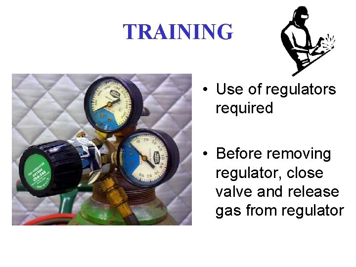 TRAINING • Use of regulators required • Before removing regulator, close valve and release